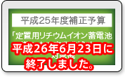 平成25年度補正予算 「定置用リチウムイオン蓄電池導入支援事業費補助金」対象機　平成26年6月23日に終了しました。