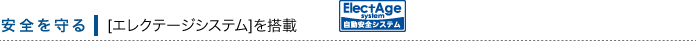 安全を守る　[エレクテージシステム]を搭載　ElectAge system 自動安全システム
