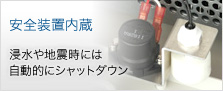 安全装置内蔵　浸水や地震時には自動的にシャットダウン