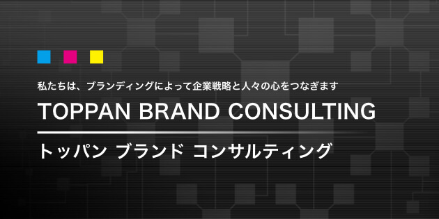 私たちは、ブランディングによって企業戦略と人々の心をつなぎます TOPPAN BRAND CONSULTING