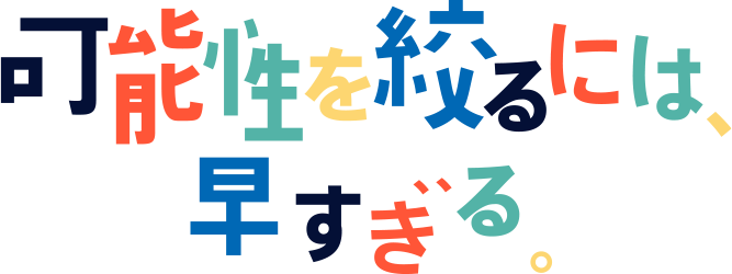 可能性を絞るには、早すぎる。